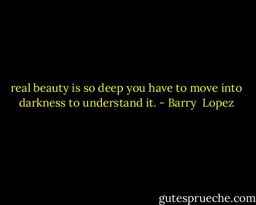 real beauty is so deep you have to move into darkness to understand it. - Barry  Lopez