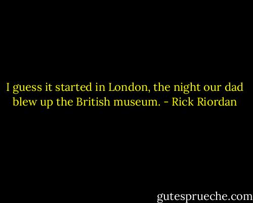 I guess it started in London, the night our dad blew up the British museum. - Rick Riordan