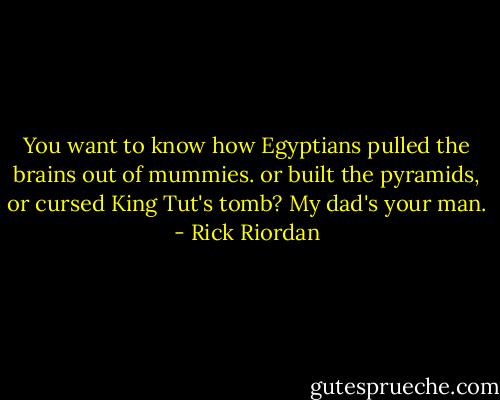 You want to know how Egyptians pulled the brains out of mummies. or built the pyramids, or cursed King Tut's tomb? My dad's your man. - Rick Riordan