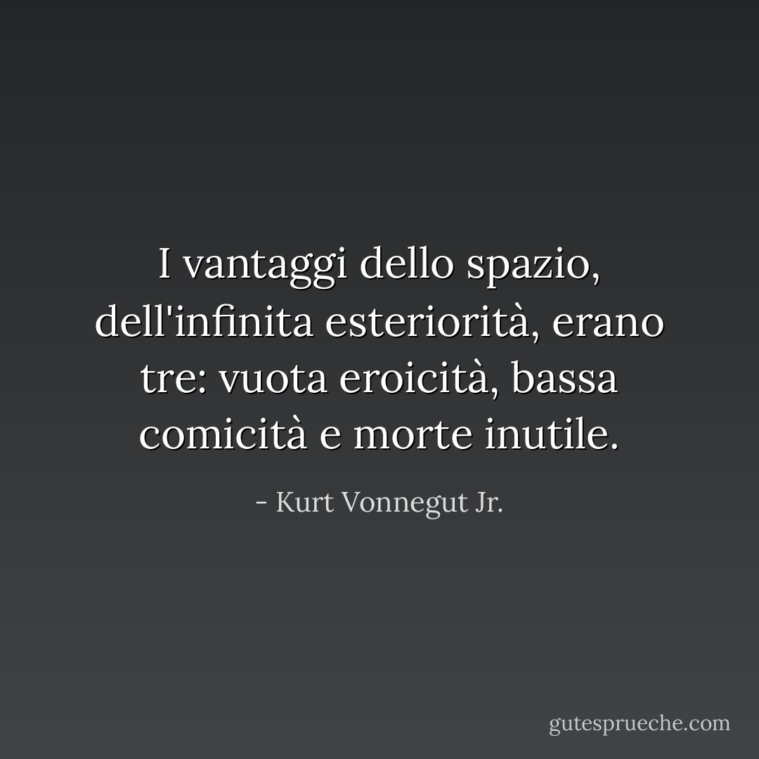 I vantaggi dello spazio, dell'infinita esteriorità, erano tre: vuota eroicità, bassa comicità e morte inutile. - Kurt Vonnegut Jr.