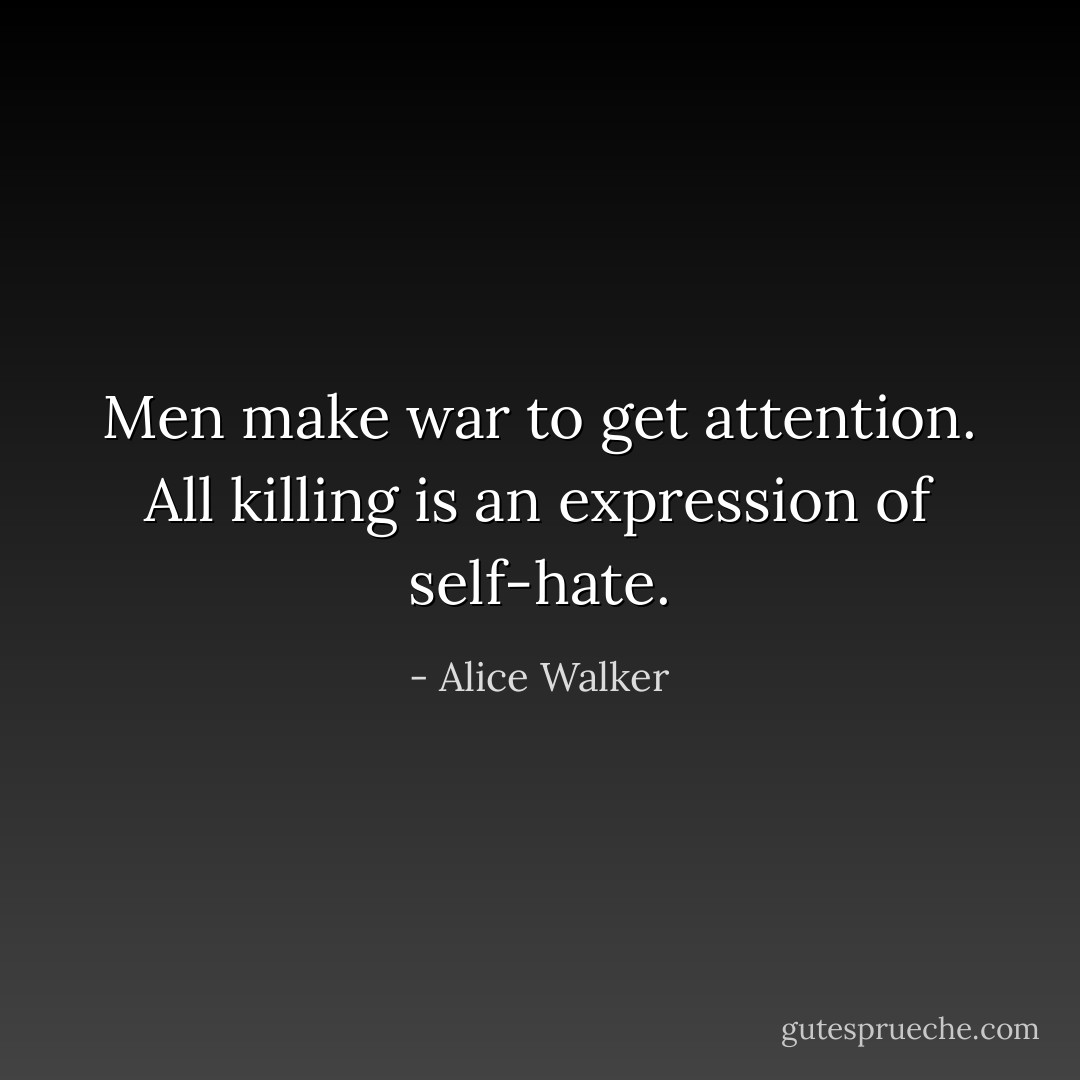 Men make war to get attention. All killing is an expression of self-hate. - Alice Walker
