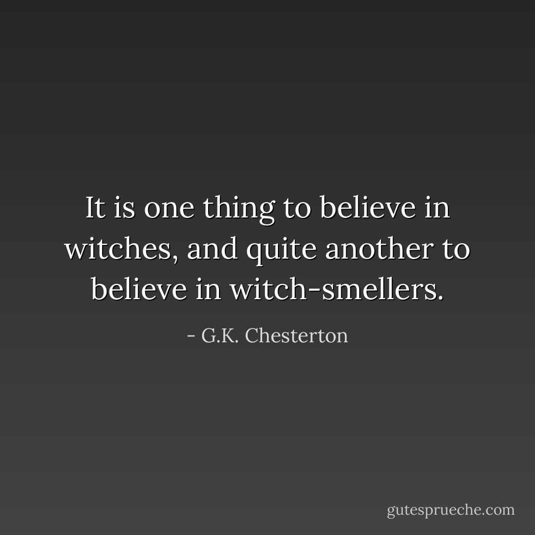 It is one thing to believe in witches, and quite another to believe in witch-smellers. - G.K. Chesterton