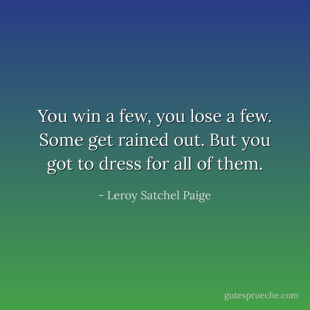 You win a few, you lose a few. Some get rained out. But you got to dress for all of them. - Leroy Satchel Paige