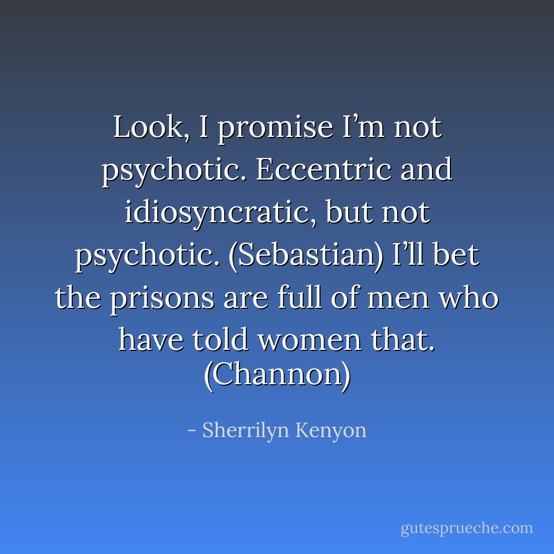 Look, I promise I’m not psychotic. Eccentric and idiosyncratic, but not psychotic. (Sebastian)<br />I’ll bet the prisons are full of men who have told women that. (Channon) - Sherrilyn Kenyon