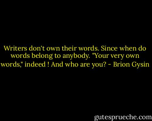 Writers don't own their words. Since when do words belong to anybody. "Your very own words," indeed ! And who are you? - Brion Gysin
