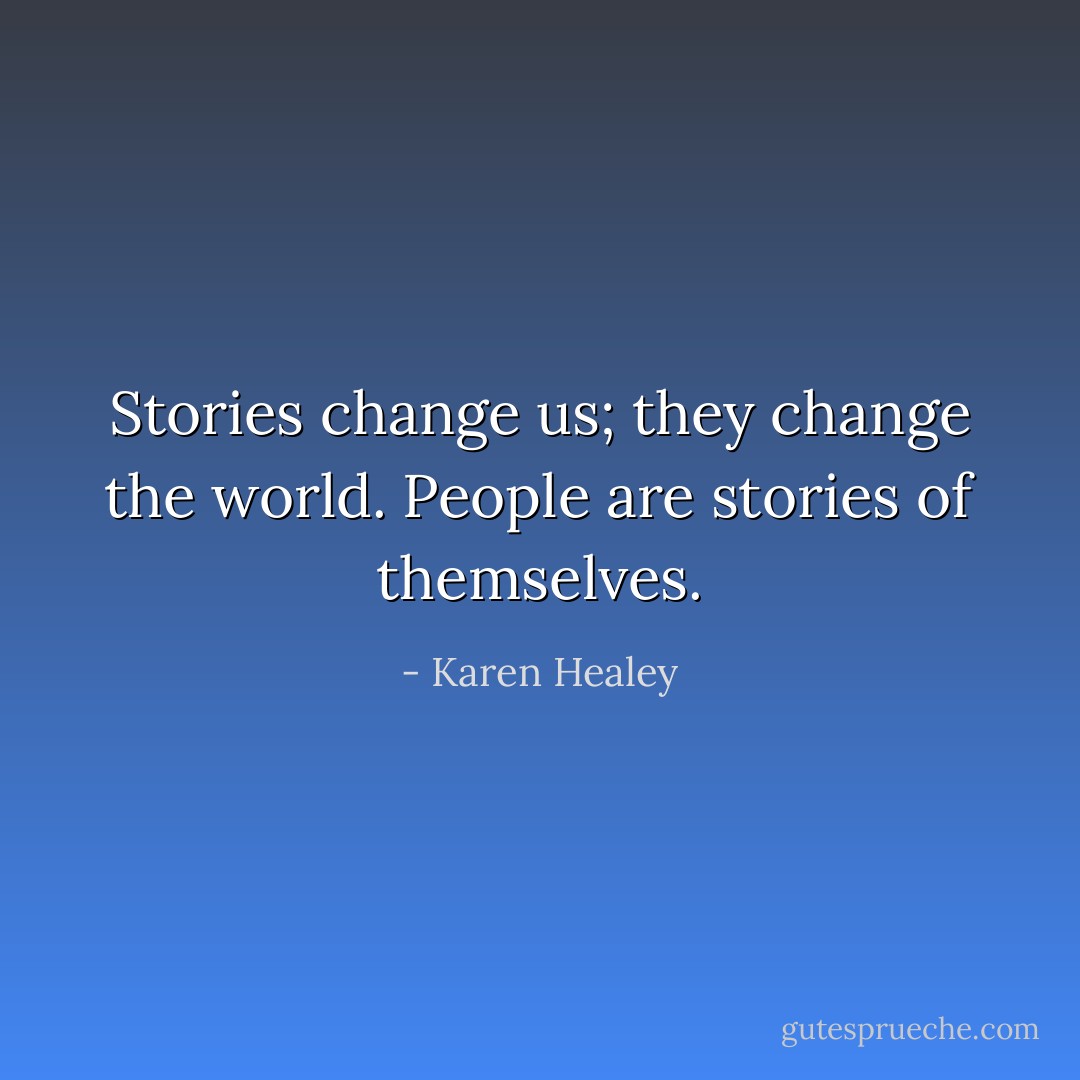 Stories change us; they change the world. People are stories of themselves. - Karen Healey