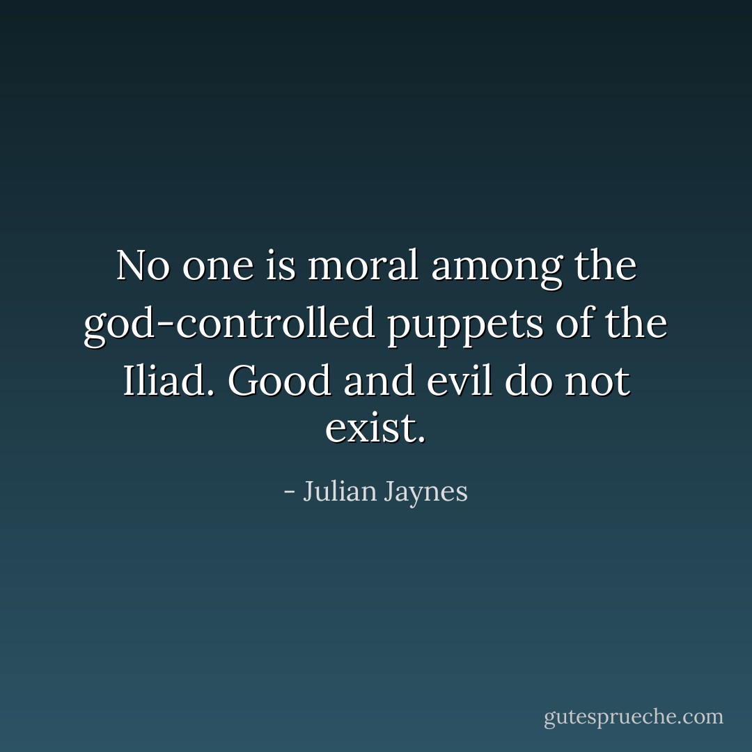 No one is moral among the god-controlled puppets of the <i><a href="https://www.goodreads.com/book/show/13634016.Iliad" title="Iliad" rel="nofollow noopener">Iliad</a>.</i> Good and evil do not exist. - Julian Jaynes