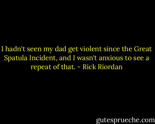 I hadn't seen my dad get violent since the Great Spatula Incident, and I wasn't anxious to see a repeat of that. - Rick Riordan