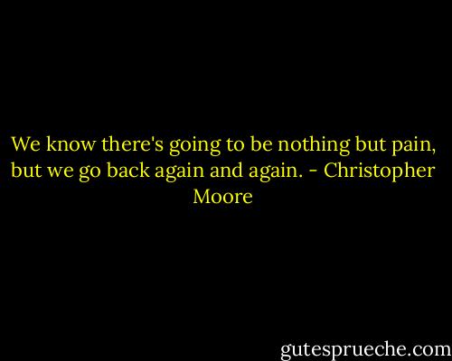 We know there's going to be nothing but pain, but we go back again and again. - Christopher Moore