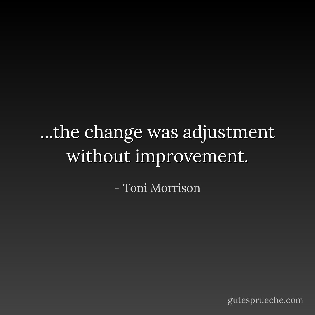 ...the change was adjustment without improvement. - Toni Morrison