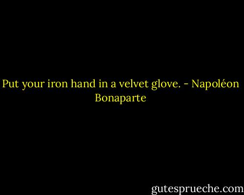 Put your iron hand in a velvet glove. - Napoléon Bonaparte