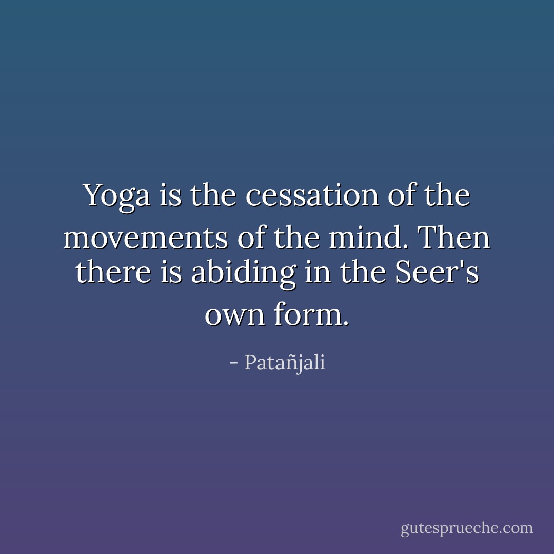 Yoga is the cessation of the movements of the mind. Then there is abiding in the Seer's own form. - Patañjali
