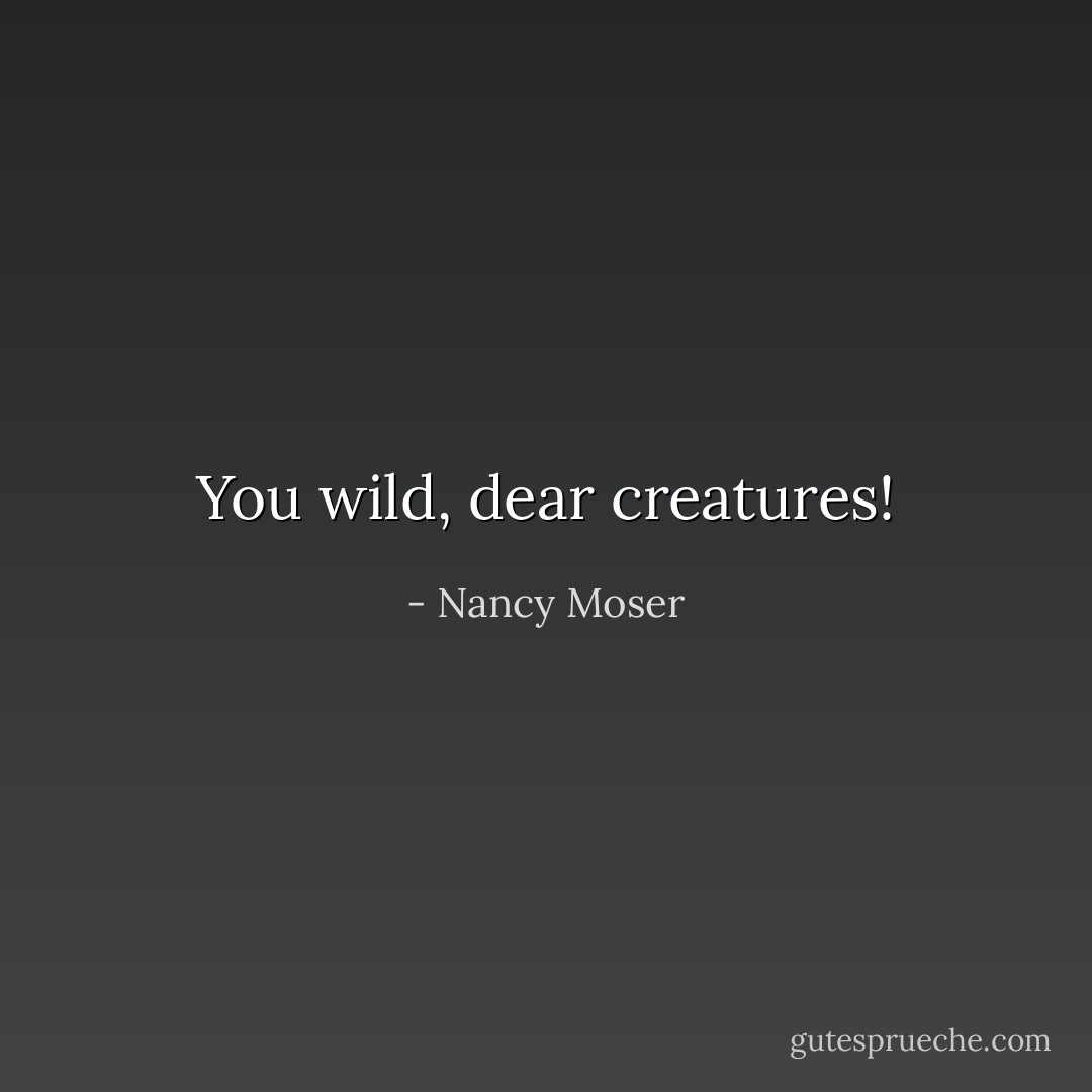 You wild, dear creatures! - Nancy Moser
