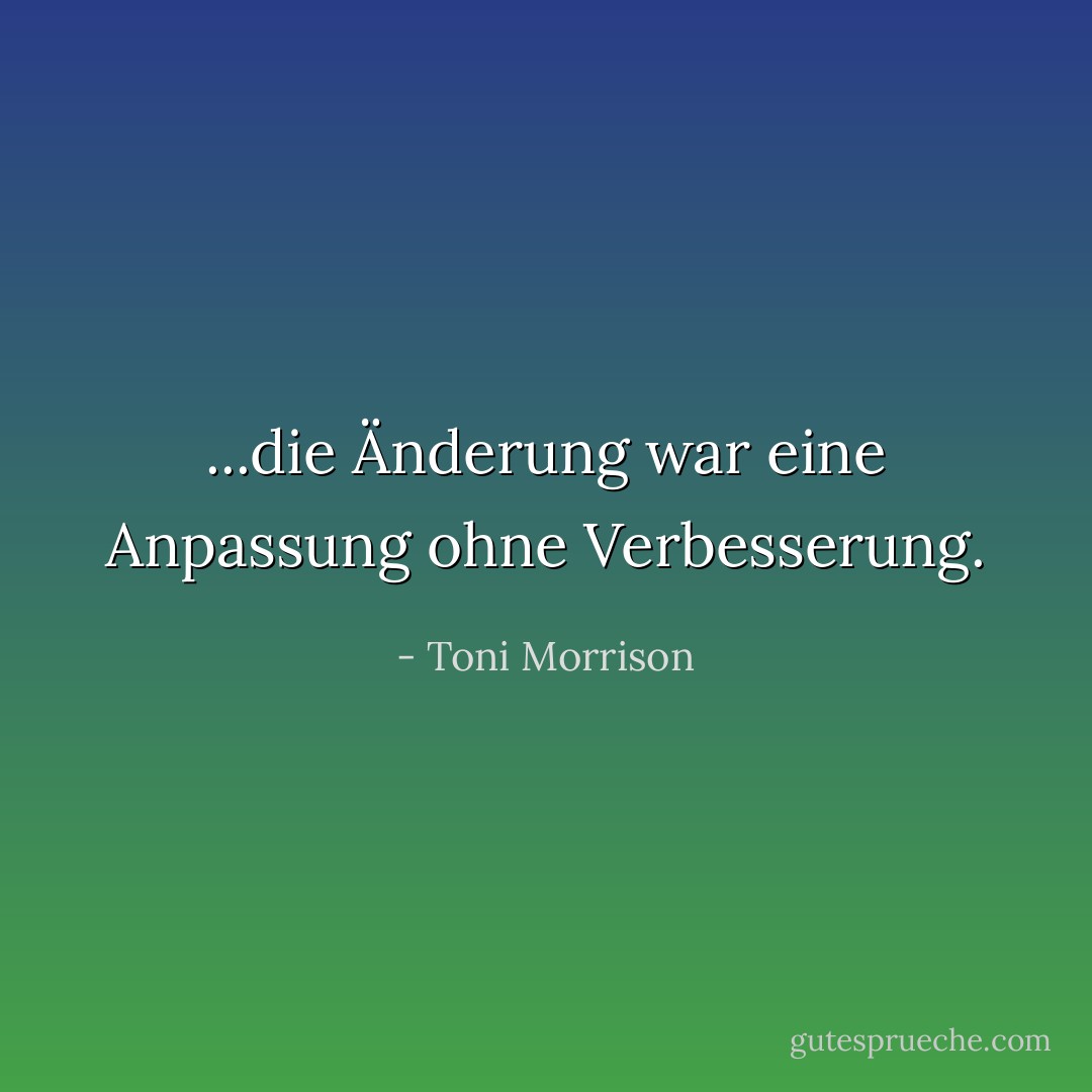 ...die Änderung war eine Anpassung ohne Verbesserung. - Toni Morrison<