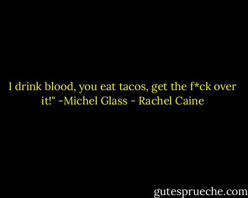 I drink blood, you eat tacos, get the f*ck over it!" -Michel Glass - Rachel Caine