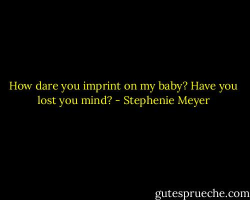 How dare you imprint on my baby? Have you lost you mind? - Stephenie Meyer