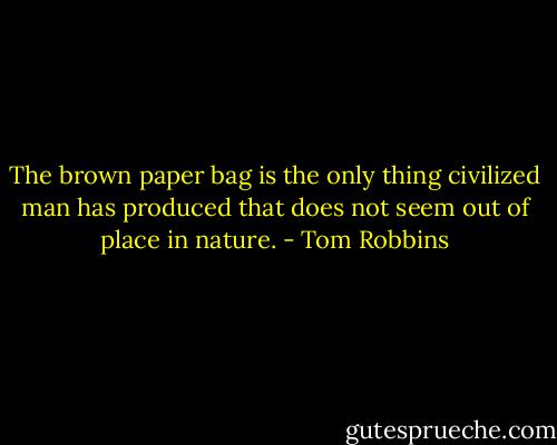 The brown paper bag is the only thing civilized man has produced that does not seem out of place in nature. - Tom Robbins