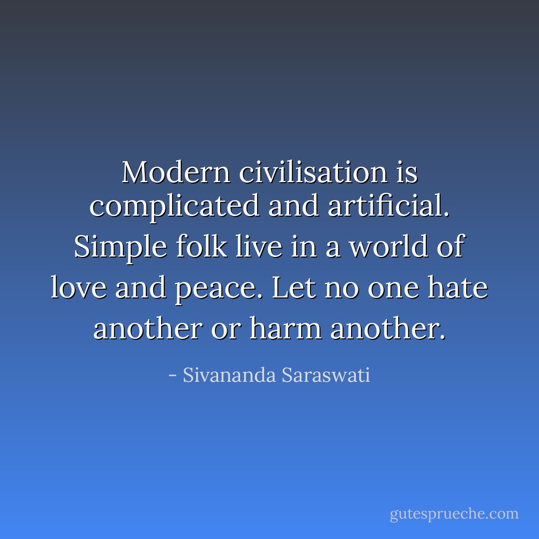 Modern civilisation is complicated and artificial. Simple folk live in a world of love and peace. Let no one hate another or harm another. - Sivananda Saraswati
