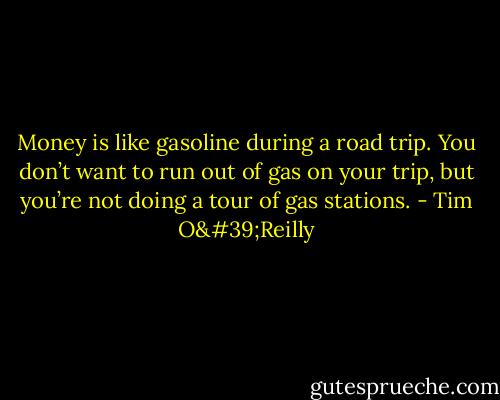 Money is like gasoline during a road trip. You don’t want to run out of gas on your trip, but you’re not doing a tour of gas stations. - Tim O'Reilly