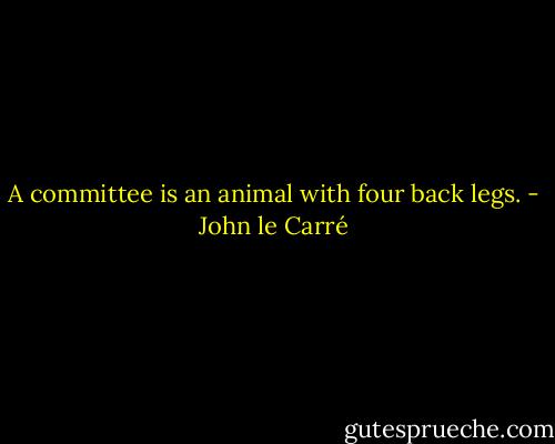 A committee is an animal with four back legs. - John le Carré