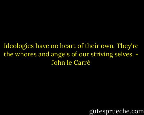 Ideologies have no heart of their own. They're the whores and angels of our striving selves. - John le Carré