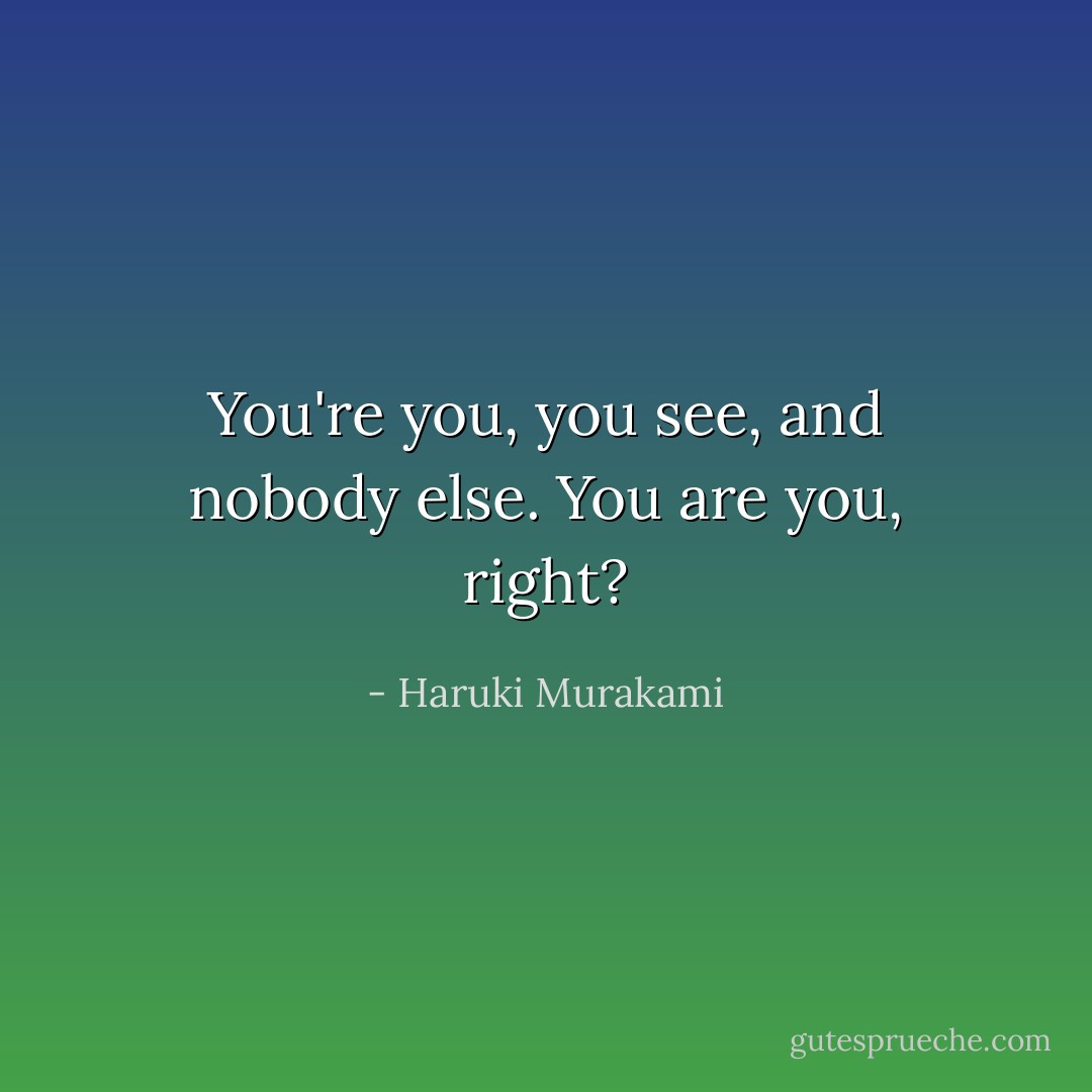 You're <i>you</i>, you see, and nobody else. You <i>are</i> you, right? - Haruki Murakami