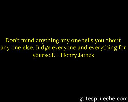 Don't mind anything any one tells you about any one else. Judge everyone and everything for yourself. - Henry James