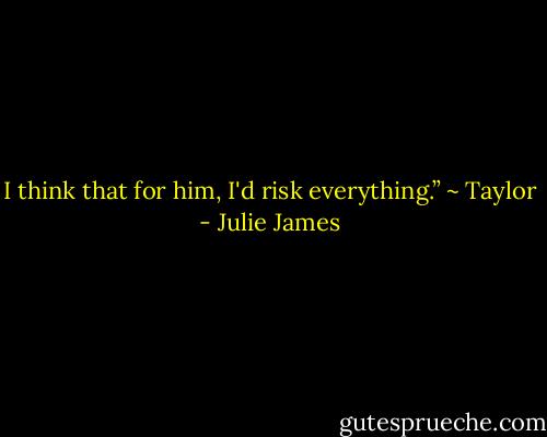 I think that for him, I'd risk everything.”<br />~ Taylor - Julie James