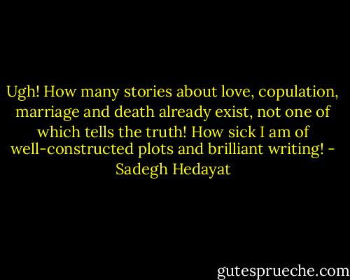 Ugh! How many stories about love, copulation, marriage and death already exist, not one of which tells the truth! How sick I am of well-constructed plots and brilliant writing! - Sadegh Hedayat