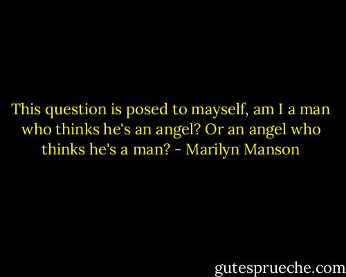 This question is posed to mayself, am I a man who thinks he's an angel? Or an angel who thinks he's a man? - Marilyn Manson
