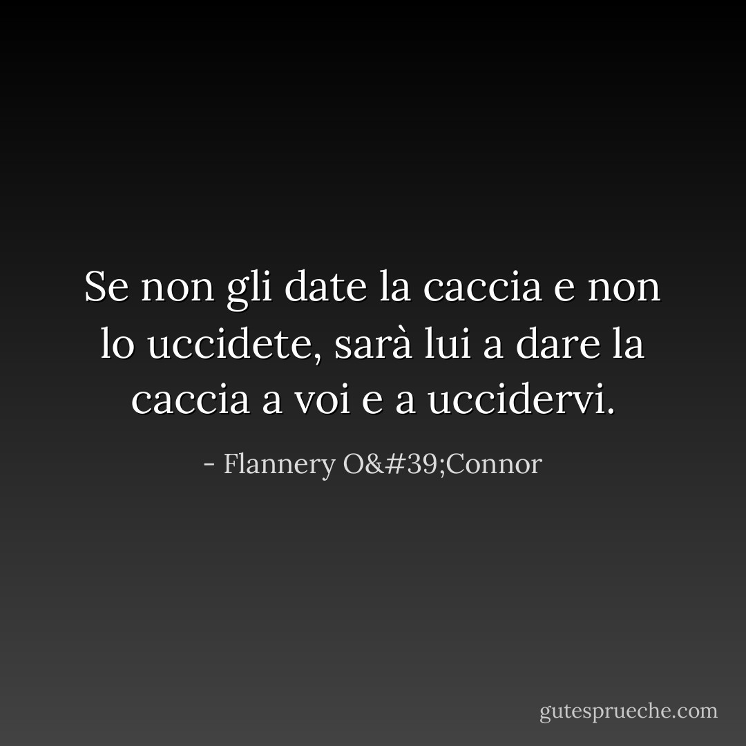 Se non gli date la caccia e non lo uccidete, sarà lui a dare la caccia a voi e a uccidervi. - Flannery O'Connor