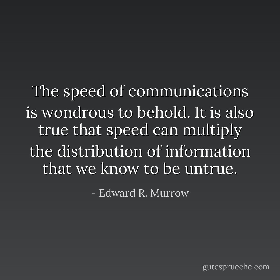 The speed of communications is wondrous to behold. It is also true that speed can multiply the distribution of information that we know to be untrue. - Edward R. Murrow