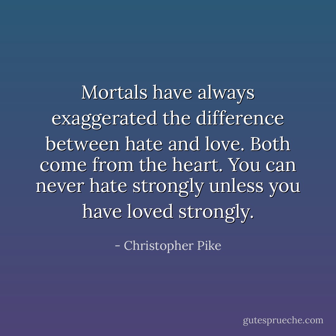 Mortals have always exaggerated the difference between hate and love. Both come from the heart. You can never hate strongly unless you have loved strongly. - Christopher Pike