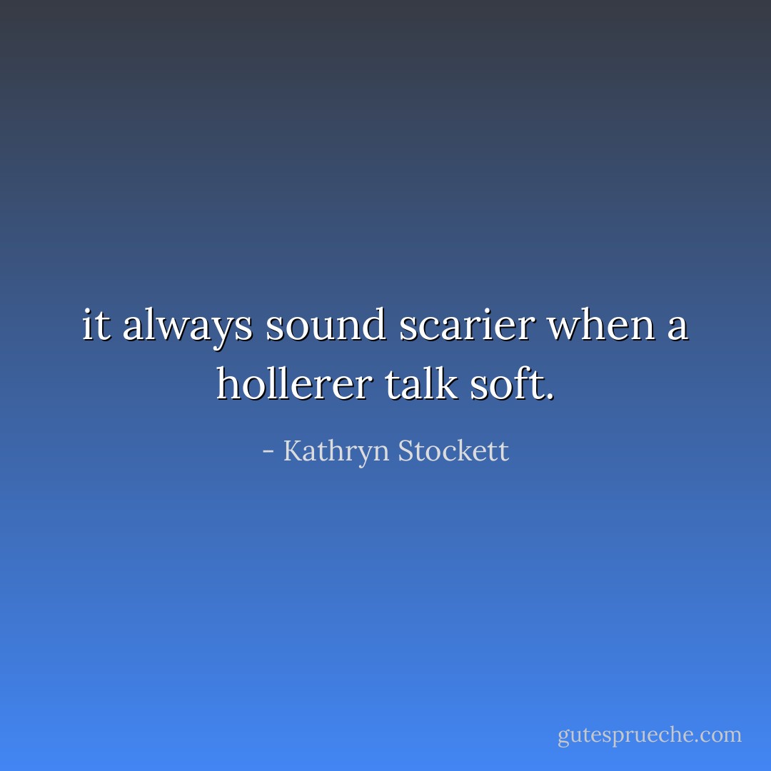 it always sound scarier when a hollerer talk soft. - Kathryn Stockett