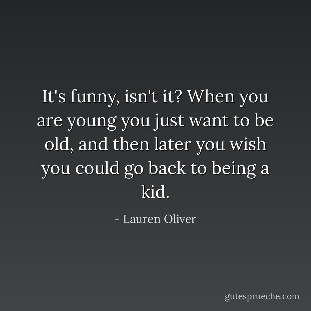 It's funny, isn't it? When you are young you just want to be old, and then later you wish you could go back to being a kid. - Lauren Oliver