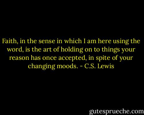 Faith, in the sense in which I am here using the word, is the art of holding on to things your reason has once accepted, in spite of your changing moods. - C.S. Lewis
