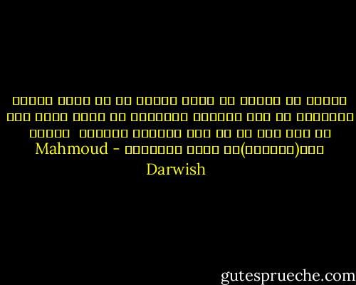 ساحلم لا لاصلح اي معنى خارجي<br />بل كي ارمم داخلي المهجور<br />من اثر الجفاف العاطفي ،،<br />حفظت قلبي كله عن ظهر قلب ،،<br />لم يعد متطفلا ومدللا <br />تكفيه حبة(اسبرين)كي يلين ويستكين - Mahmoud Darwish