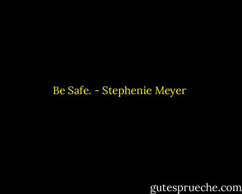 Be Safe. - Stephenie Meyer