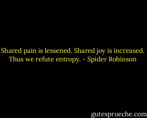Shared pain is lessened.<br />Shared joy is increased.<br />Thus we refute entropy. - Spider Robinson