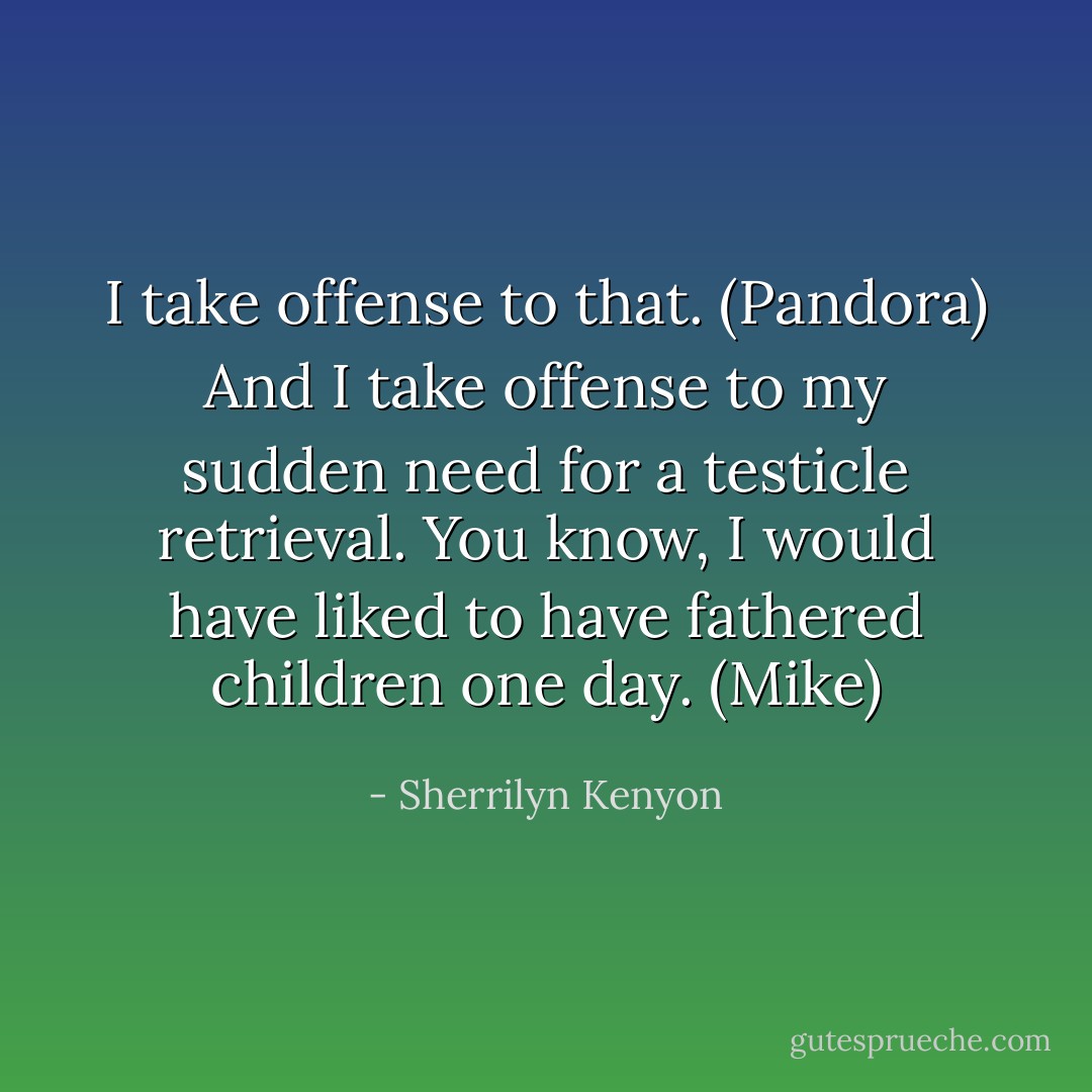 I take offense to that. (Pandora)<br />And I take offense to my sudden need for a testicle retrieval. You know, I would have liked to have fathered children one day. (Mike) - Sherrilyn Kenyon