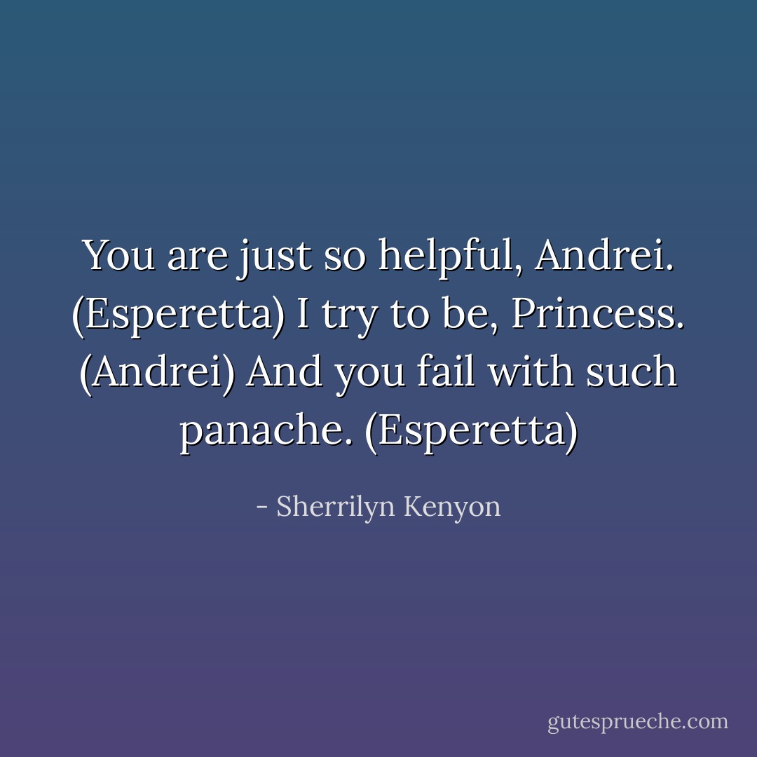 You are just so helpful, Andrei. (Esperetta)<br />I try to be, Princess. (Andrei)<br />And you fail with such panache. (Esperetta) - Sherrilyn Kenyon