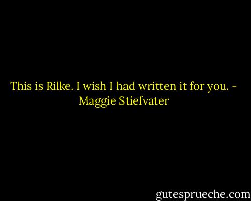 This is Rilke. I wish I had written it for you. - Maggie Stiefvater