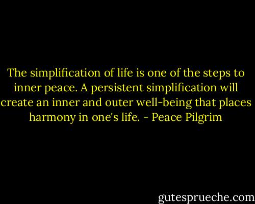 The simplification of life is one of the steps to inner peace. A persistent simplification will create an inner and outer well-being that places harmony in one's life. - Peace Pilgrim