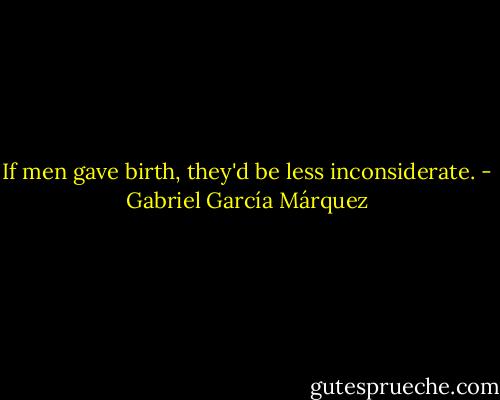 If men gave birth, they'd be less inconsiderate. - Gabriel García Márquez