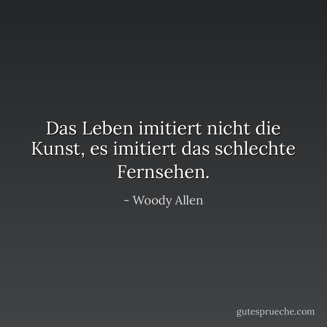 Das Leben imitiert nicht die Kunst, es imitiert das schlechte Fernsehen. - Woody Allen<