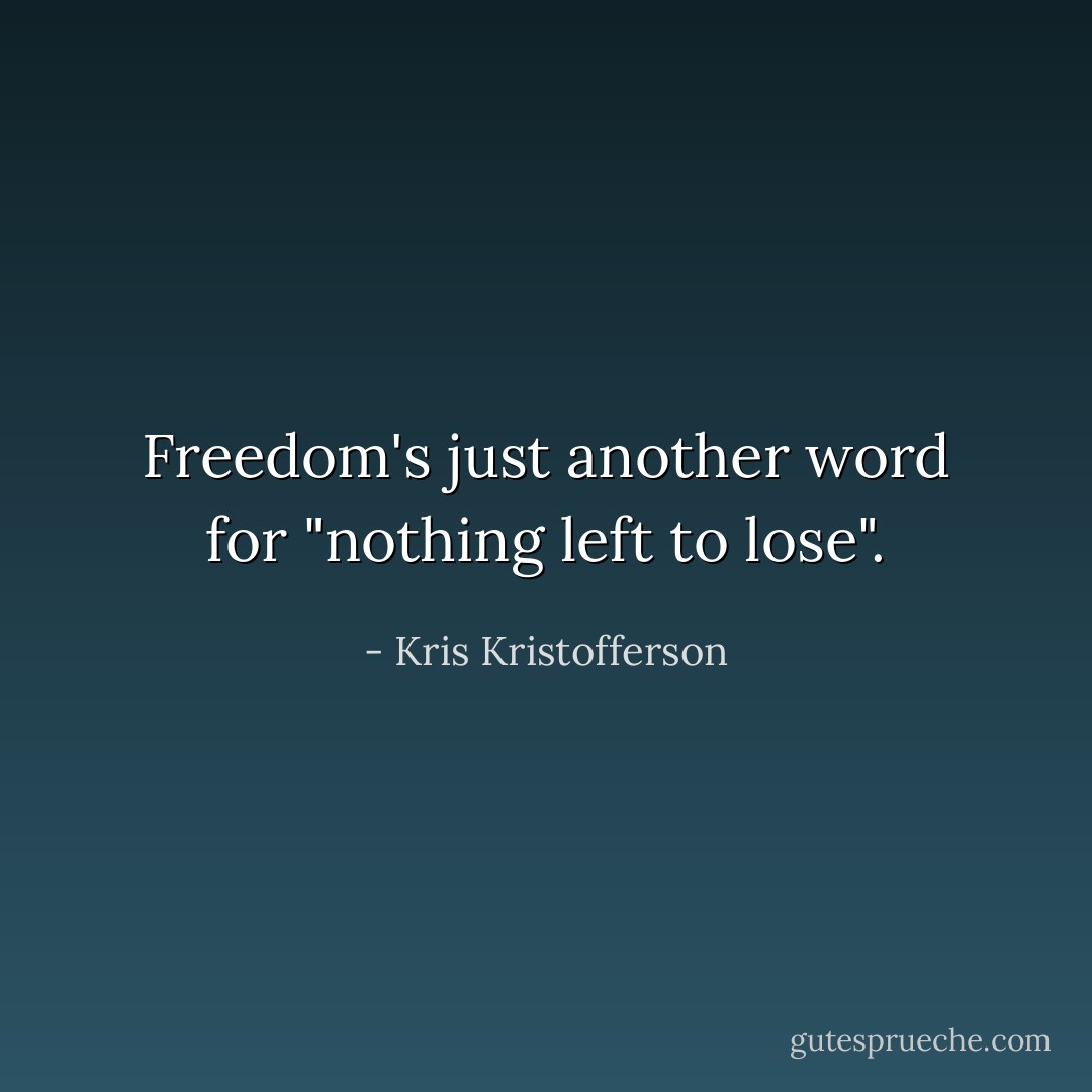 Freedom's just another word for "nothing left to lose". - Kris Kristofferson