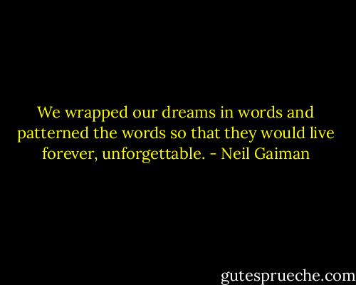 We wrapped our dreams in words and patterned the words so that they would live forever, unforgettable. - Neil Gaiman