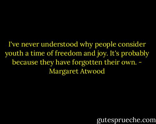 I've never understood why people consider youth a time of freedom and joy. It's probably because they have forgotten their own. - Margaret Atwood