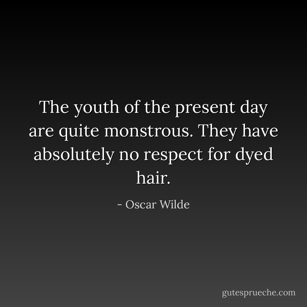 The youth of the present day are quite monstrous. They have absolutely no respect for dyed hair. - Oscar Wilde