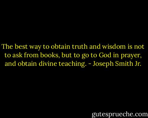 The best way to obtain truth and wisdom is not to ask from books, but to go to God in prayer, and obtain divine teaching. - Joseph Smith Jr.